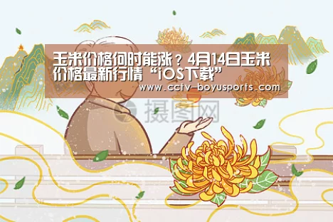 玉米价格何时能涨?4月14日玉米价格最新行情“iOS下载”(图4) Android下载